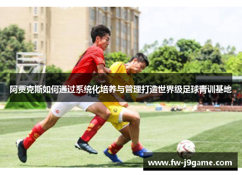 阿贾克斯如何通过系统化培养与管理打造世界级足球青训基地 阿贾克斯如何通过系统化培养与管理打造世界级足球青训基地