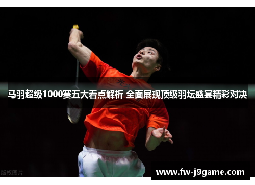 马羽超级1000赛五大看点解析 全面展现顶级羽坛盛宴精彩对决 马羽超级1000赛五大看点解析 全面展现顶级羽坛盛宴精彩对决
