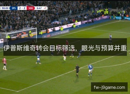 伊普斯维奇转会目标筛选，眼光与预算并重