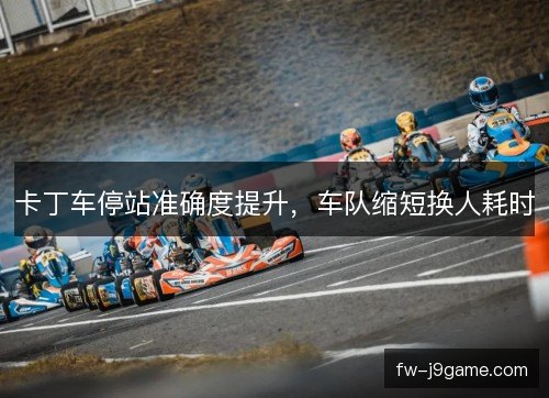 卡丁车停站准确度提升，车队缩短换人耗时