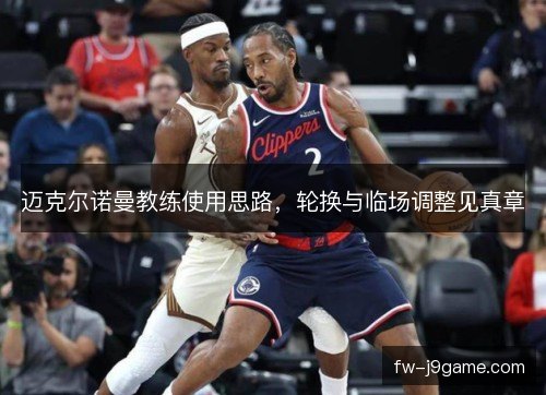 迈克尔诺曼教练使用思路,轮换与临场调整见真章 迈克尔诺曼教练使用思路,轮换与临场调整见真章