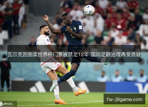 瓦尔克因倒卖世界杯门票被禁足12年 国际足联治理再受质疑